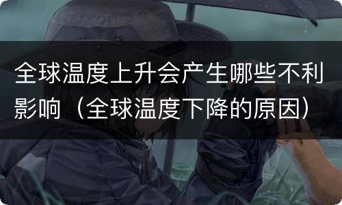 全球温度上升会产生哪些不利影响（全球温度下降的原因）