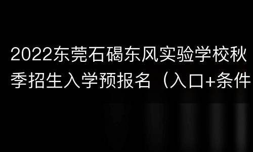 2022东莞石碣东风实验学校秋季招生入学预报名（入口+条件）