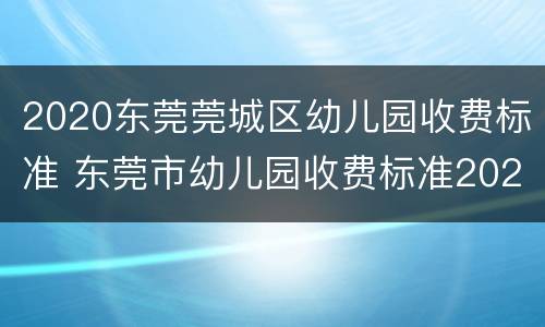 2020东莞莞城区幼儿园收费标准 东莞市幼儿园收费标准2020