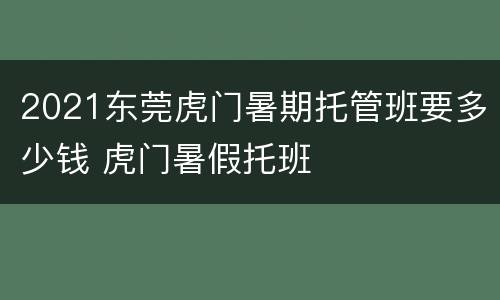 2021东莞虎门暑期托管班要多少钱 虎门暑假托班