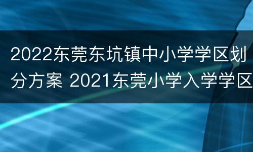 2022东莞东坑镇中小学学区划分方案 2021东莞小学入学学区划分