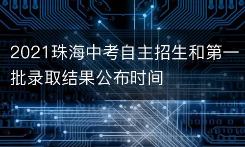 2021珠海中考自主招生和第一批录取结果公布时间