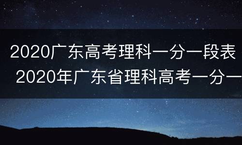 2020广东高考理科一分一段表 2020年广东省理科高考一分一段表