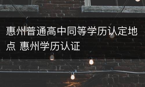 惠州普通高中同等学历认定地点 惠州学历认证