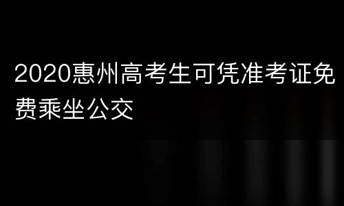 2020惠州高考生可凭准考证免费乘坐公交