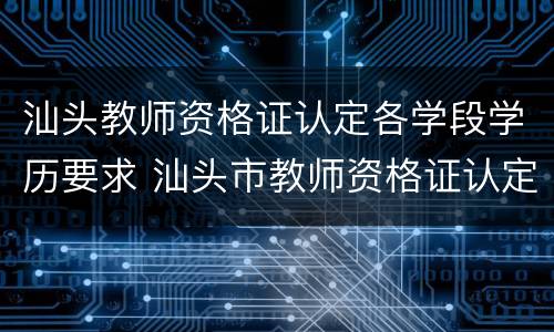 汕头教师资格证认定各学段学历要求 汕头市教师资格证认定