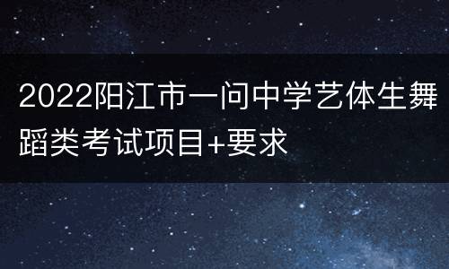 2022阳江市一问中学艺体生舞蹈类考试项目+要求