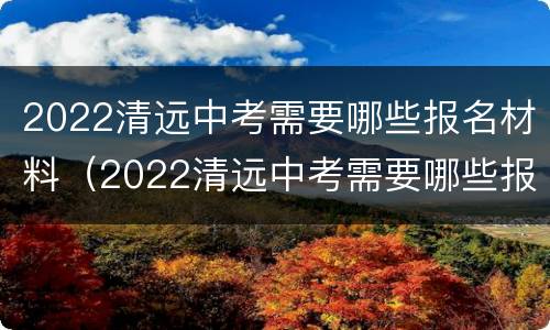 2022清远中考需要哪些报名材料（2022清远中考需要哪些报名材料及时间）