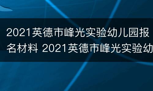 2021英德市峰光实验幼儿园报名材料 2021英德市峰光实验幼儿园报名材料表