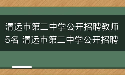 清远市第二中学公开招聘教师5名 清远市第二中学公开招聘教师5名学生