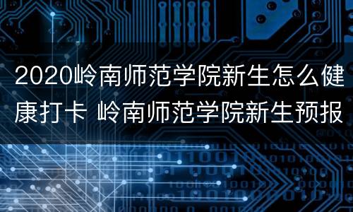 2020岭南师范学院新生怎么健康打卡 岭南师范学院新生预报到