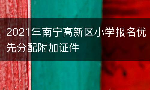 2021年南宁高新区小学报名优先分配附加证件