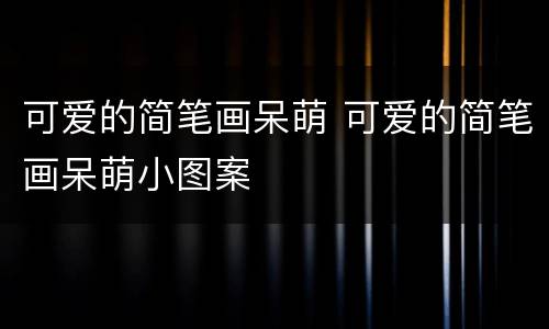 可爱的简笔画呆萌 可爱的简笔画呆萌小图案