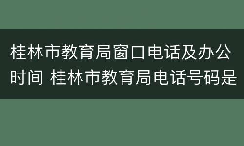 桂林市教育局窗口电话及办公时间 桂林市教育局电话号码是多少
