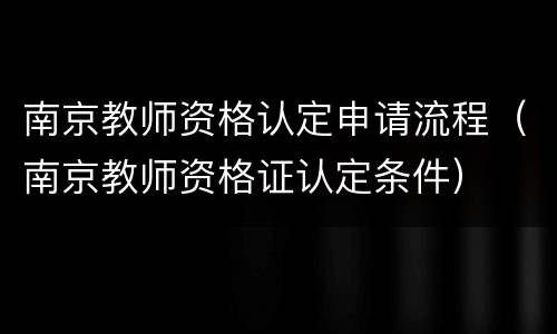 南京教师资格认定申请流程（南京教师资格证认定条件）
