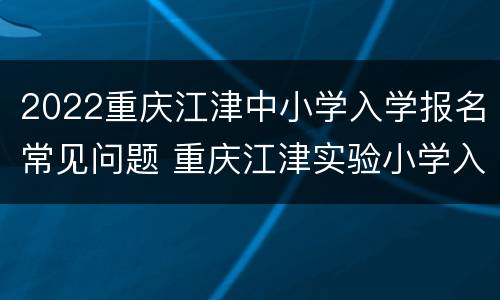 2022重庆江津中小学入学报名常见问题 重庆江津实验小学入学要求