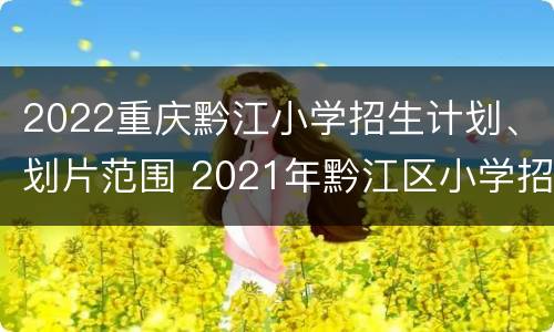 2022重庆黔江小学招生计划、划片范围 2021年黔江区小学招生划片