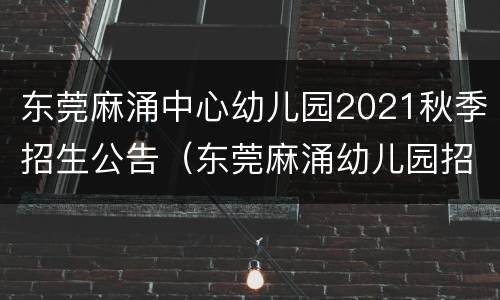东莞麻涌中心幼儿园2021秋季招生公告（东莞麻涌幼儿园招生信息）