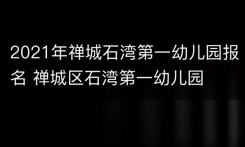 2021年禅城石湾第一幼儿园报名 禅城区石湾第一幼儿园