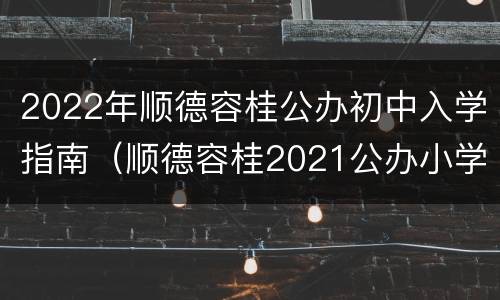 2022年顺德容桂公办初中入学指南（顺德容桂2021公办小学招生时间）