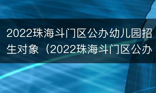 2022珠海斗门区公办幼儿园招生对象（2022珠海斗门区公办幼儿园招生对象是谁）