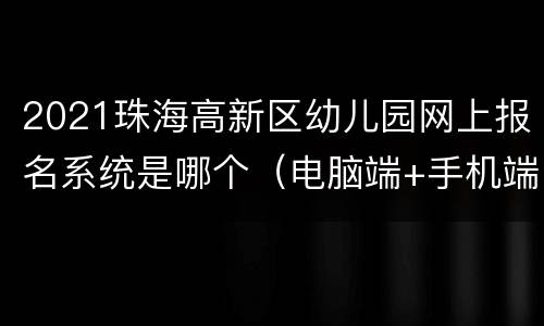 2021珠海高新区幼儿园网上报名系统是哪个（电脑端+手机端）