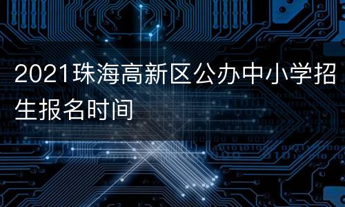 2021珠海高新区公办中小学招生报名时间