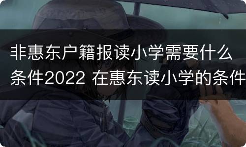 非惠东户籍报读小学需要什么条件2022 在惠东读小学的条件