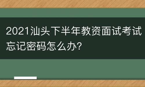 2021汕头下半年教资面试考试忘记密码怎么办？