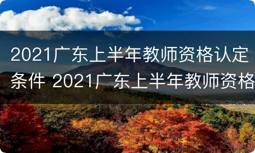 2021广东上半年教师资格认定条件 2021广东上半年教师资格认定条件是什么