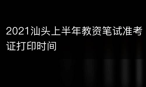 2021汕头上半年教资笔试准考证打印时间