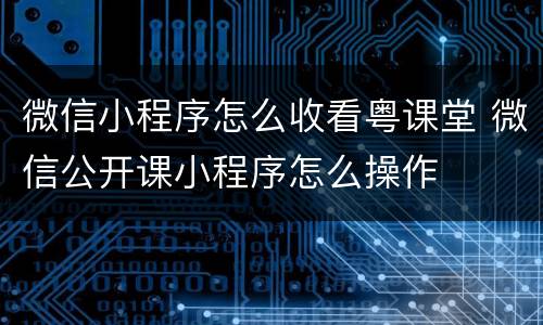 微信小程序怎么收看粤课堂 微信公开课小程序怎么操作