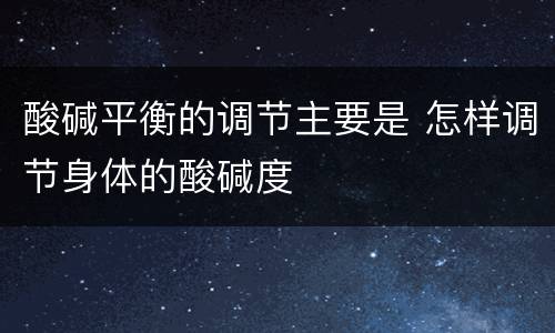 酸碱平衡的调节主要是 怎样调节身体的酸碱度