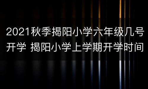 2021秋季揭阳小学六年级几号开学 揭阳小学上学期开学时间
