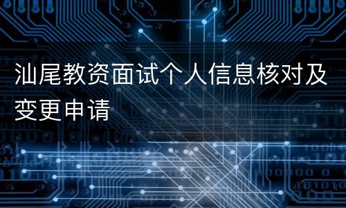汕尾教资面试个人信息核对及变更申请