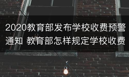 2020教育部发布学校收费预警通知 教育部怎样规定学校收费
