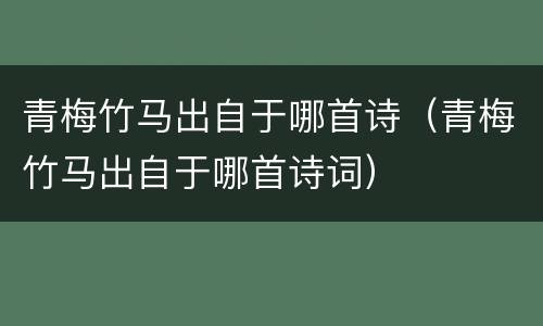 青梅竹马出自于哪首诗（青梅竹马出自于哪首诗词）
