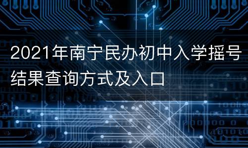 2021年南宁民办初中入学摇号结果查询方式及入口