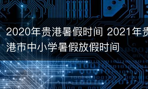 2020年贵港暑假时间 2021年贵港市中小学暑假放假时间