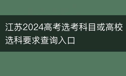 江苏2024高考选考科目或高校选科要求查询入口