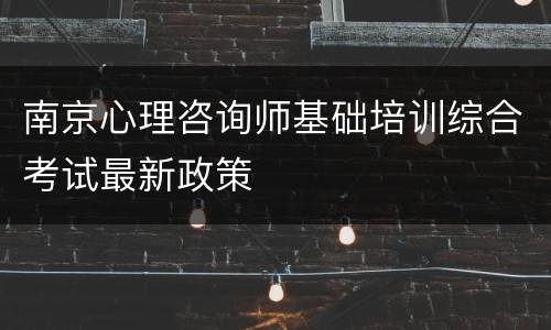南京心理咨询师基础培训综合考试最新政策