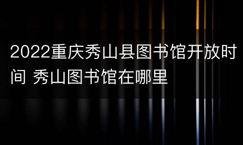 2022重庆秀山县图书馆开放时间 秀山图书馆在哪里