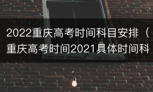 2022重庆高考时间科目安排（重庆高考时间2021具体时间科目安排）
