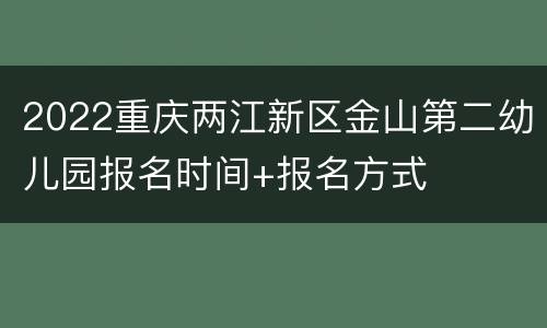 2022重庆两江新区金山第二幼儿园报名时间+报名方式
