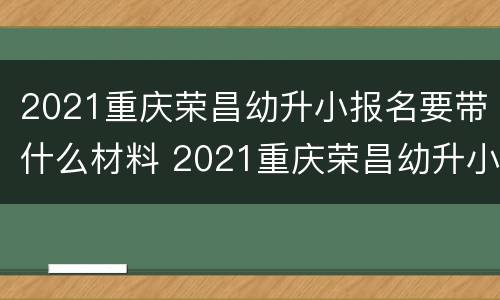 2021重庆荣昌幼升小报名要带什么材料 2021重庆荣昌幼升小报名要带什么材料呢