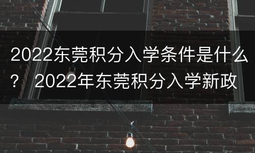 2022东莞积分入学条件是什么？ 2022年东莞积分入学新政