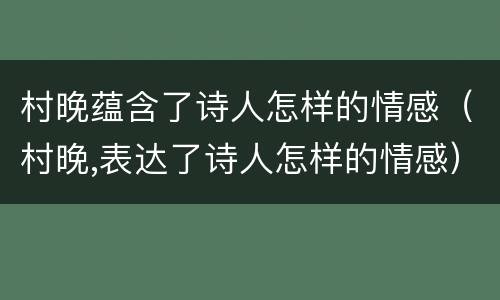 村晚蕴含了诗人怎样的情感（村晚,表达了诗人怎样的情感）