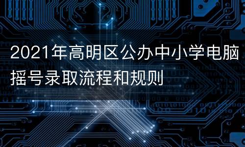 2021年高明区公办中小学电脑摇号录取流程和规则