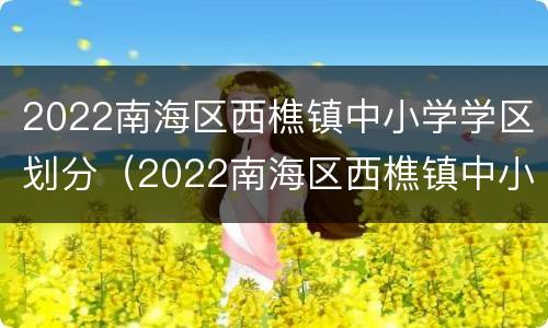 2022南海区西樵镇中小学学区划分（2022南海区西樵镇中小学学区划分图）