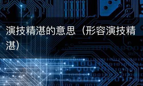 演技精湛的意思（形容演技精湛）